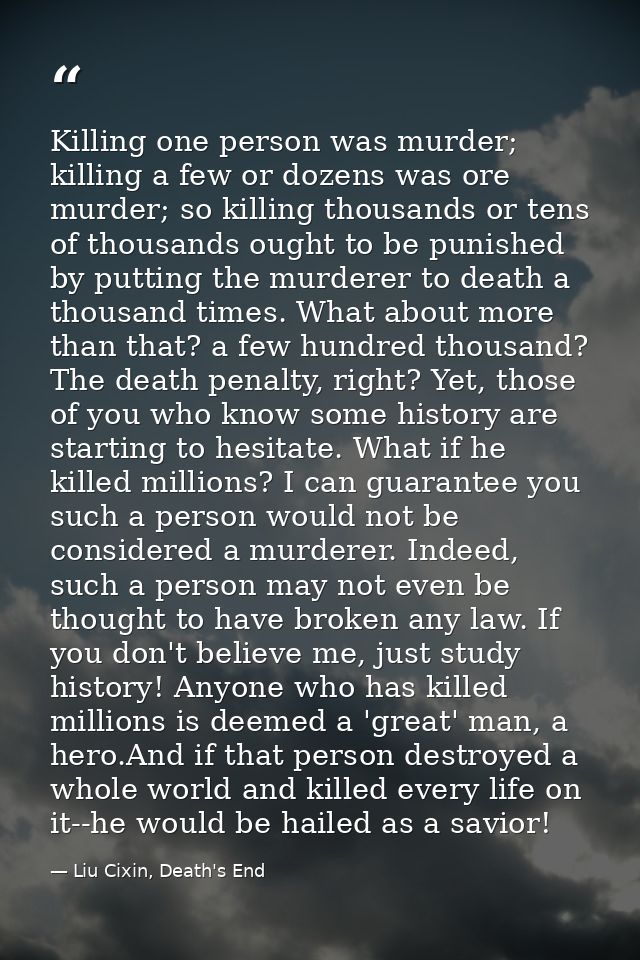 Killing one person was murder; killing a few or dozens was ore murder; so killing thousands or tens of thousands ought t — Liu Cixin, Death's End