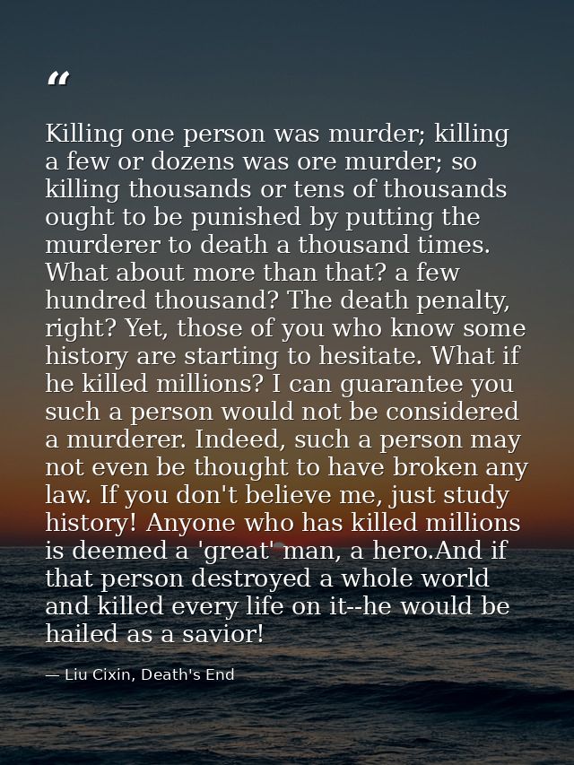 Killing one person was murder; killing a few or dozens was ore murder; so killing thousands or tens of thousands ought t — Liu Cixin, Death's End