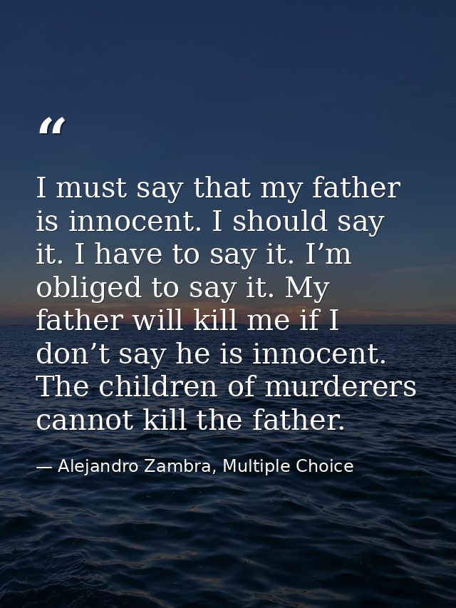 I must say that my father is innocent. I should say it. I have to say it. I’m obliged to say it. My father will kill me  — Alejandro Zambra, Multiple Choice