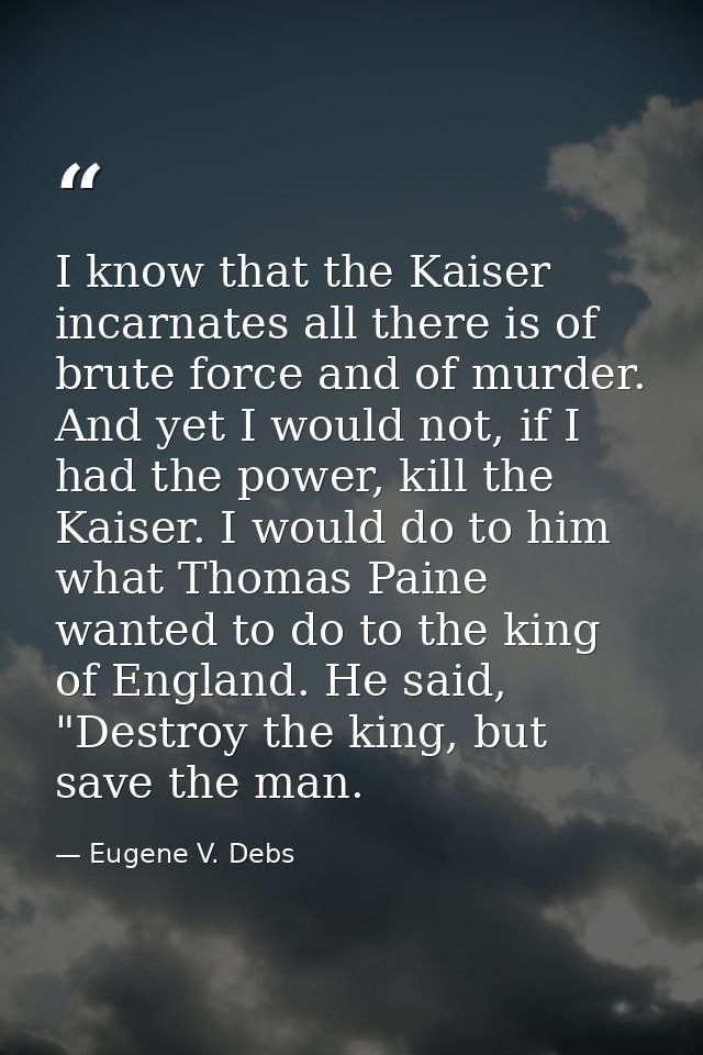 I know that the Kaiser incarnates all there is of brute force and of murder. And yet I would not, if I had the power, ki — Eugene V. Debs