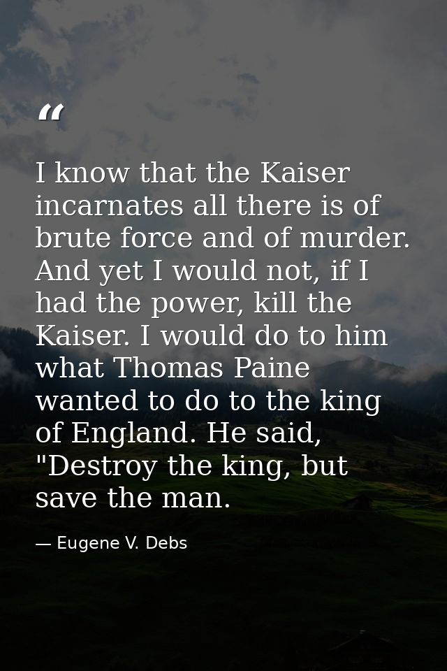 I know that the Kaiser incarnates all there is of brute force and of murder. And yet I would not, if I had the power, ki — Eugene V. Debs
