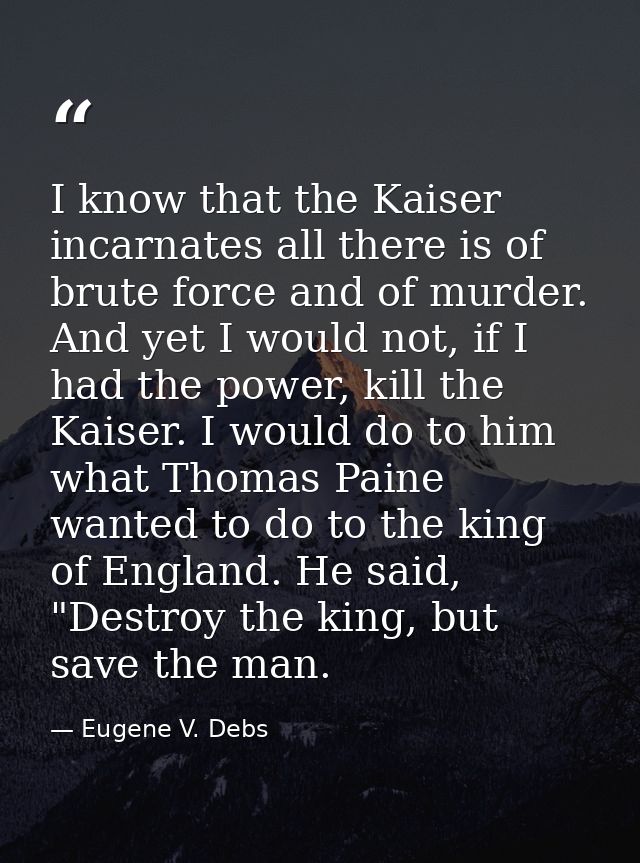 I know that the Kaiser incarnates all there is of brute force and of murder. And yet I would not, if I had the power, ki — Eugene V. Debs