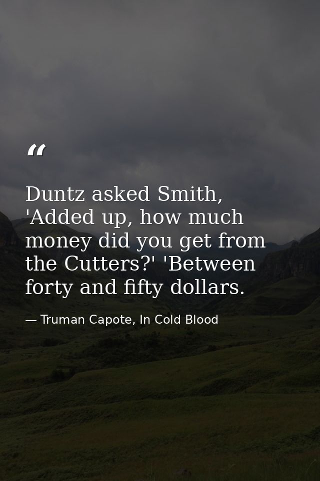 Duntz asked Smith, 'Added up, how much money did you get from the Cutters?' 'Between forty and fifty dollars. — Truman Capote, In Cold Blood