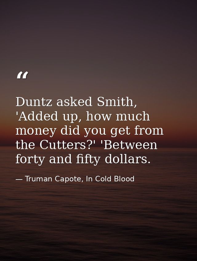 Duntz asked Smith, 'Added up, how much money did you get from the Cutters?' 'Between forty and fifty dollars. — Truman Capote, In Cold Blood