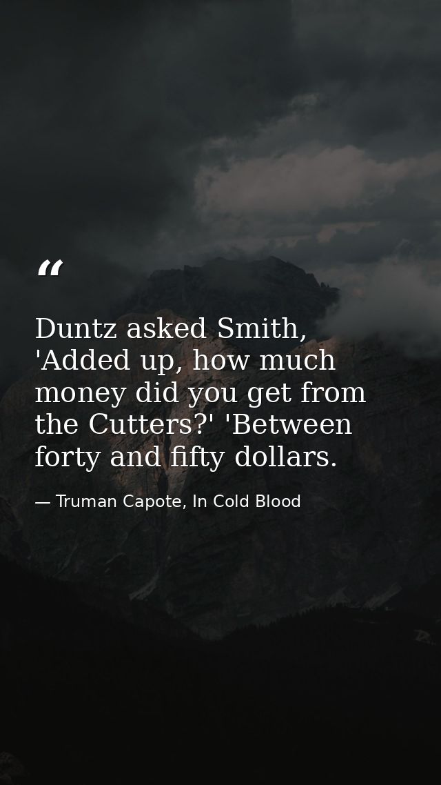 Duntz asked Smith, 'Added up, how much money did you get from the Cutters?' 'Between forty and fifty dollars. — Truman Capote, In Cold Blood