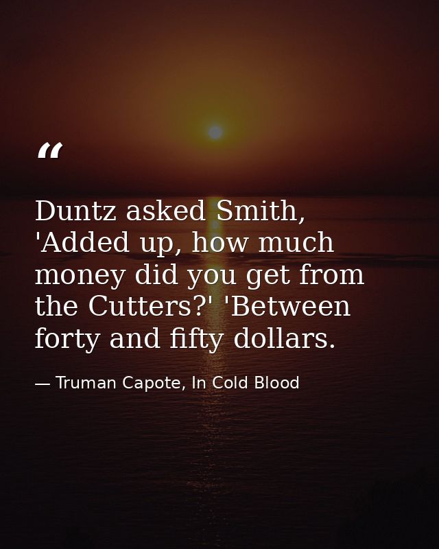 Duntz asked Smith, 'Added up, how much money did you get from the Cutters?' 'Between forty and fifty dollars. — Truman Capote, In Cold Blood