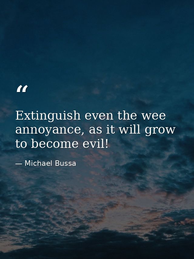Extinguish even the wee annoyance, as it will grow to become evil! — Michael Bussa