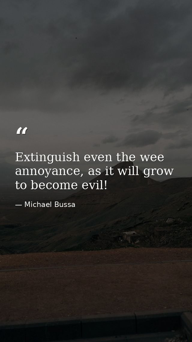 Extinguish even the wee annoyance, as it will grow to become evil! — Michael Bussa