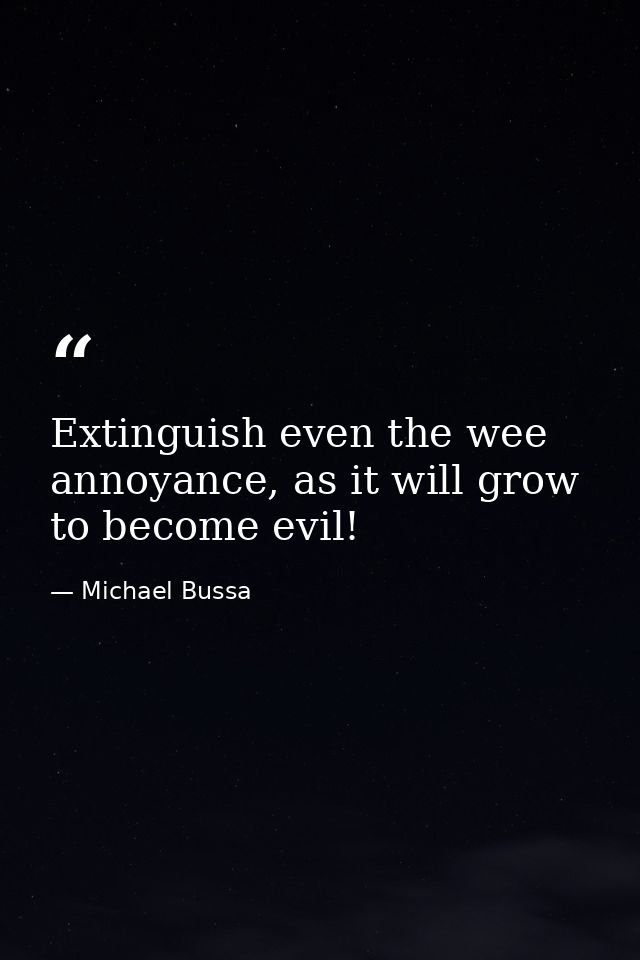 Extinguish even the wee annoyance, as it will grow to become evil! — Michael Bussa