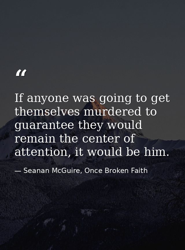 If anyone was going to get themselves murdered to guarantee they would remain the center of attention, it would be him. — Seanan McGuire, Once Broken Faith