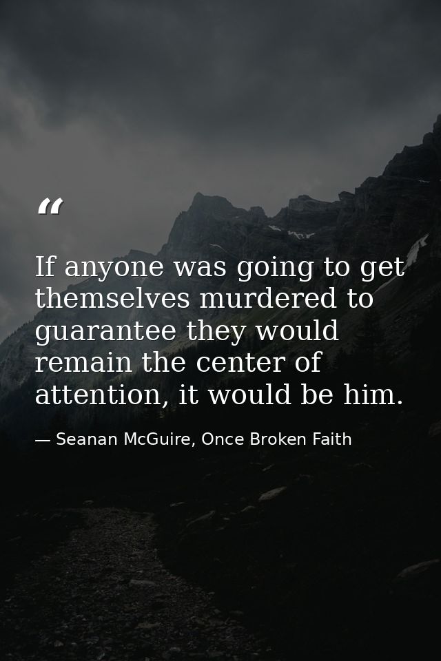 If anyone was going to get themselves murdered to guarantee they would remain the center of attention, it would be him. — Seanan McGuire, Once Broken Faith