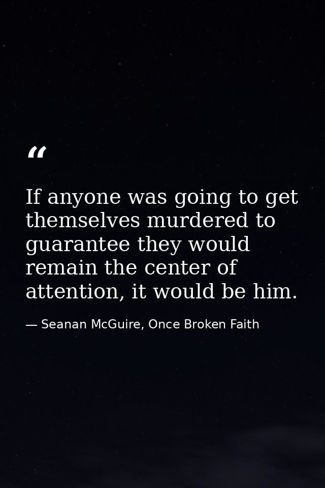 If anyone was going to get themselves murdered to guarantee they would remain the center of attention, it would be him. — Seanan McGuire, Once Broken Faith