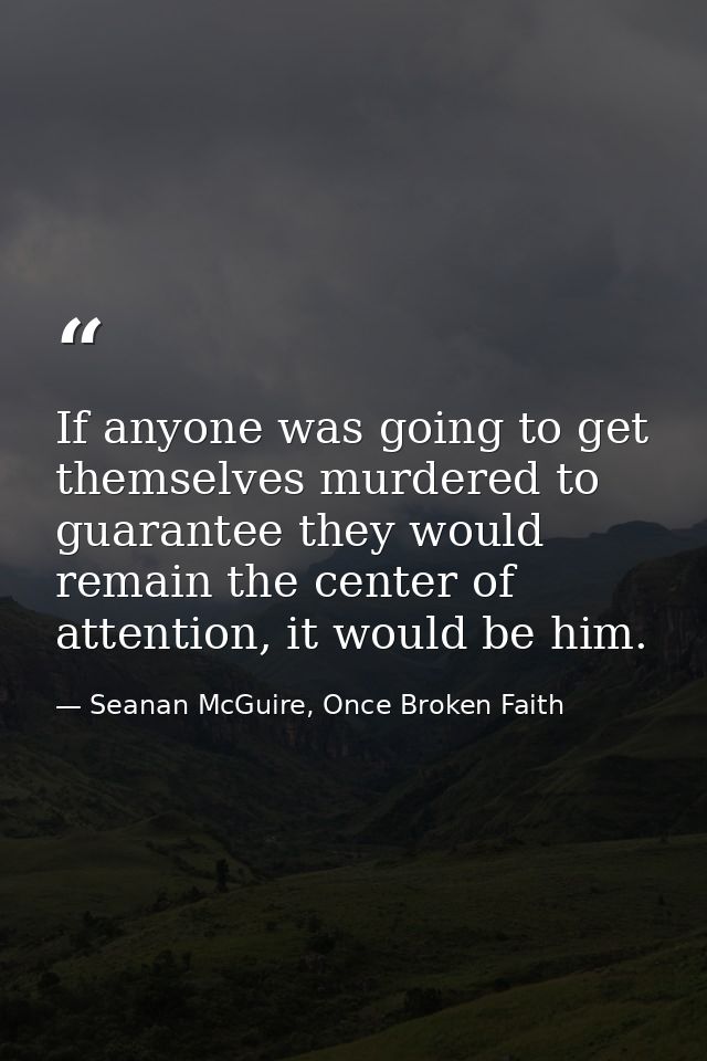 If anyone was going to get themselves murdered to guarantee they would remain the center of attention, it would be him. — Seanan McGuire, Once Broken Faith