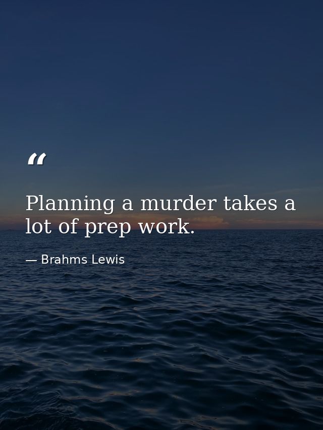 Planning a murder takes a lot of prep work. — Brahms Lewis