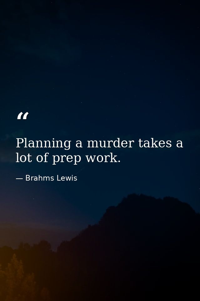 Planning a murder takes a lot of prep work. — Brahms Lewis