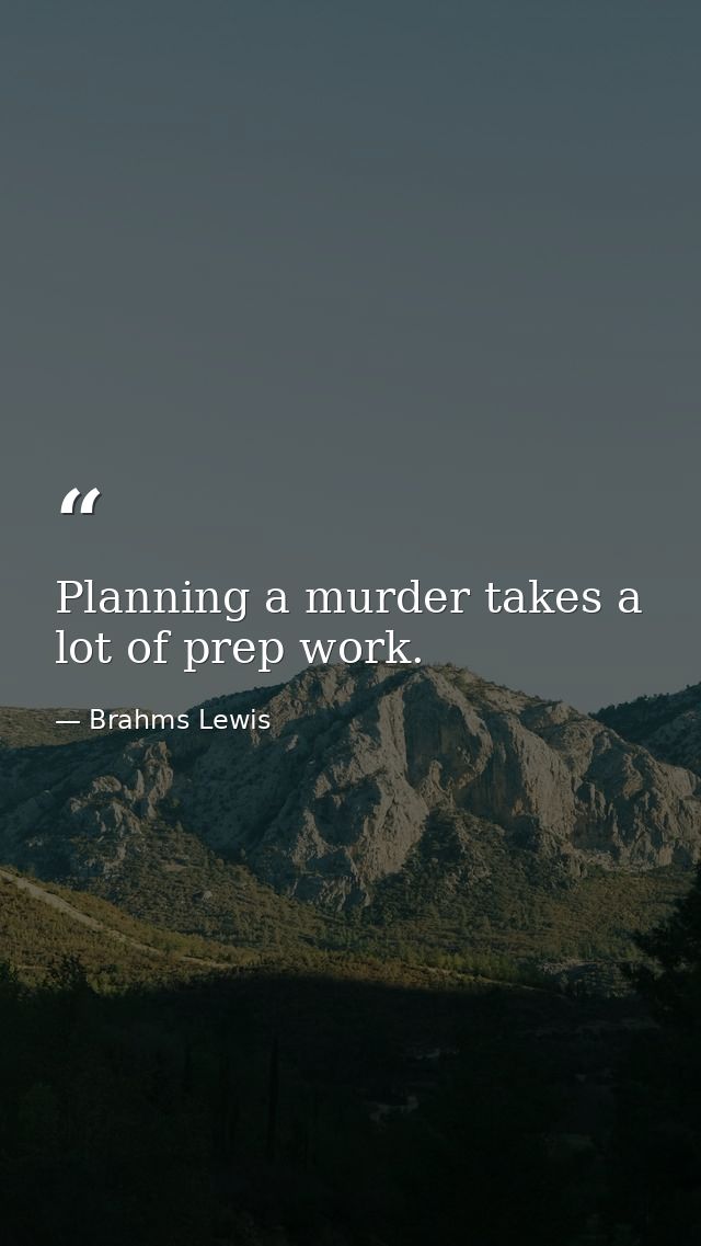 Planning a murder takes a lot of prep work. — Brahms Lewis
