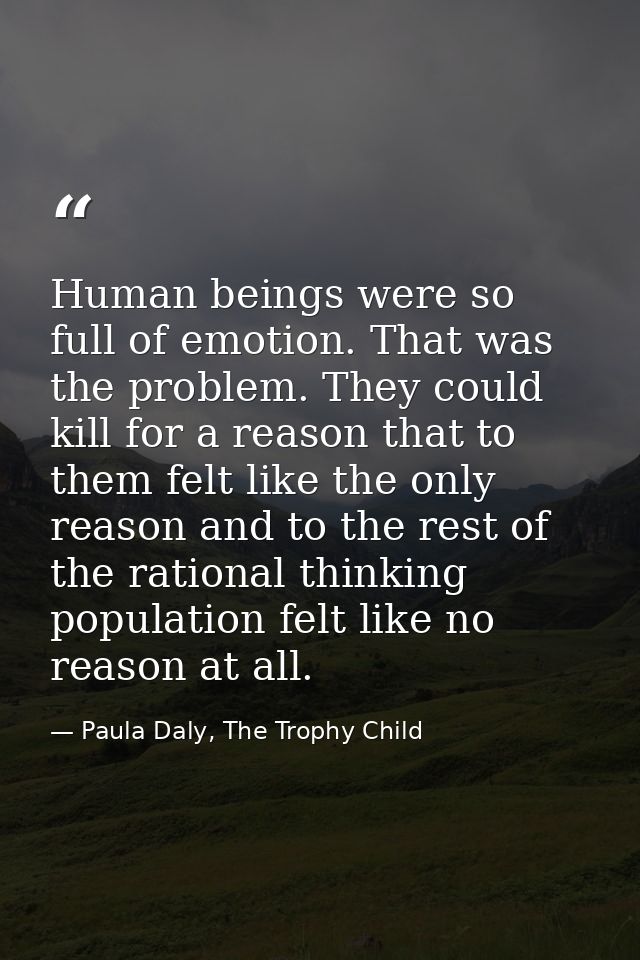 Human beings were so full of emotion. That was the problem. They could kill for a reason that to them felt like the only — Paula Daly, The Trophy Child