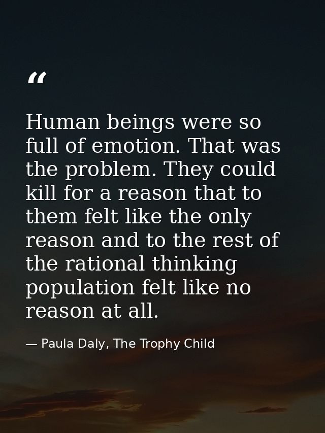 Human beings were so full of emotion. That was the problem. They could kill for a reason that to them felt like the only — Paula Daly, The Trophy Child