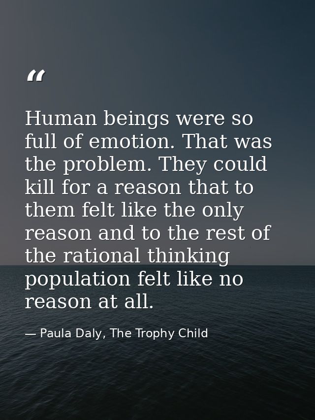 Human beings were so full of emotion. That was the problem. They could kill for a reason that to them felt like the only — Paula Daly, The Trophy Child