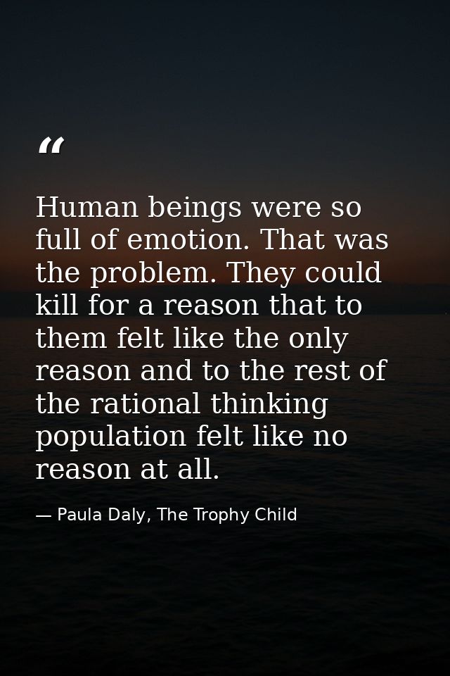 Human beings were so full of emotion. That was the problem. They could kill for a reason that to them felt like the only — Paula Daly, The Trophy Child