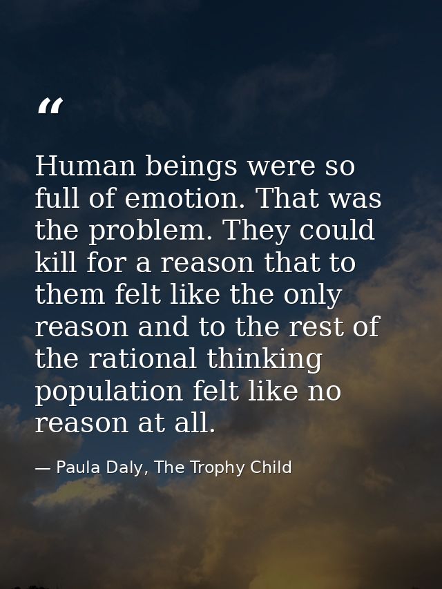 Human beings were so full of emotion. That was the problem. They could kill for a reason that to them felt like the only — Paula Daly, The Trophy Child