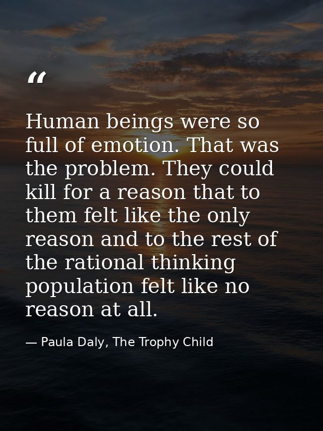 Human beings were so full of emotion. That was the problem. They could kill for a reason that to them felt like the only — Paula Daly, The Trophy Child