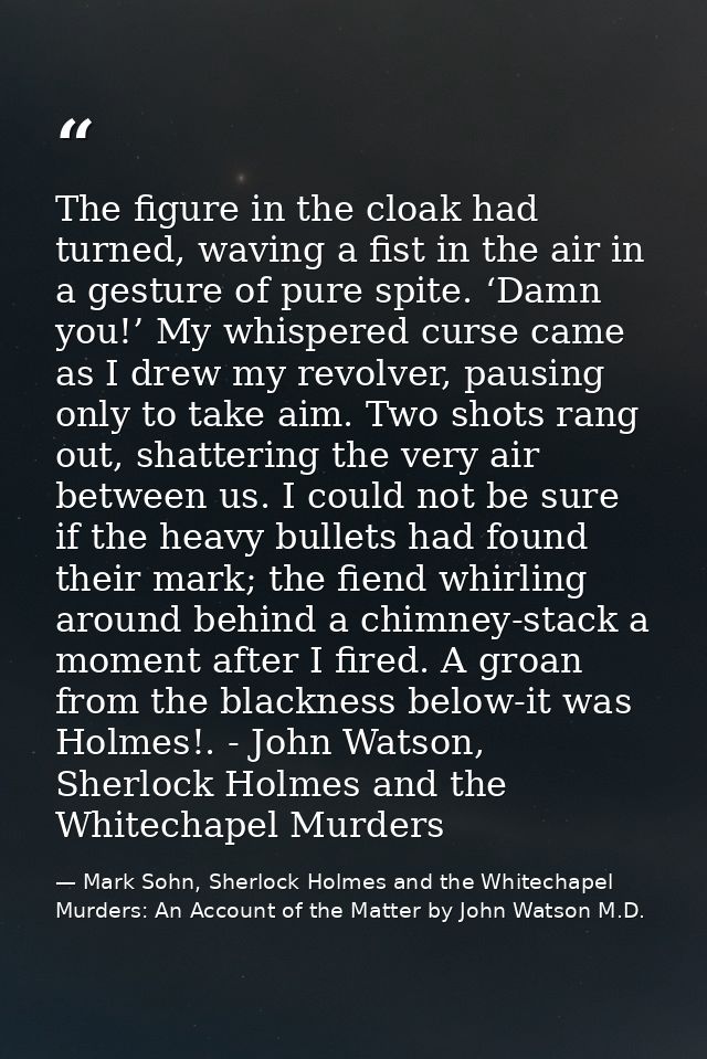 The figure in the cloak had turned, waving a fist in the air in a gesture of pure spite. ‘Damn you!’ My whispered curse  — Mark Sohn, Sherlock Holmes and the Whitechapel Murders: An Account of the Matter by John Watson M.D.