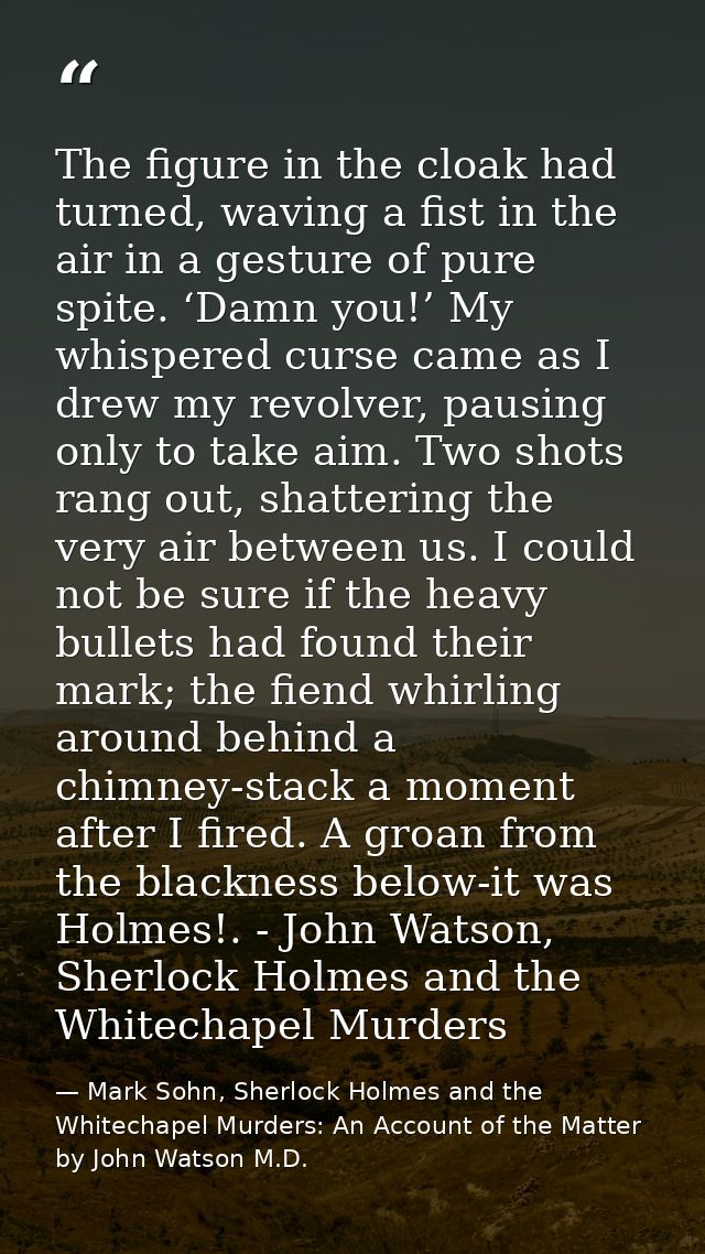 The figure in the cloak had turned, waving a fist in the air in a gesture of pure spite. ‘Damn you!’ My whispered curse  — Mark Sohn, Sherlock Holmes and the Whitechapel Murders: An Account of the Matter by John Watson M.D.
