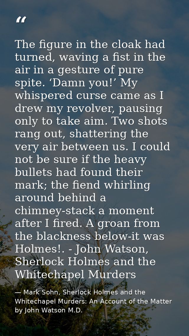 The figure in the cloak had turned, waving a fist in the air in a gesture of pure spite. ‘Damn you!’ My whispered curse  — Mark Sohn, Sherlock Holmes and the Whitechapel Murders: An Account of the Matter by John Watson M.D.