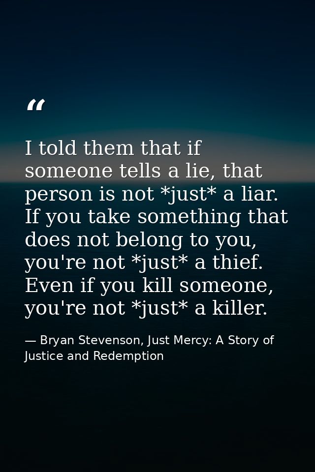 I told them that if someone tells a lie, that person is not *just* a liar. If you take something that does not belong to — Bryan Stevenson, Just Mercy: A Story of Justice and Redemption