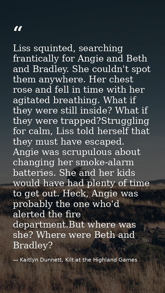 Liss squinted, searching frantically for Angie and Beth and Bradley. She couldn't spot them anywhere. Her chest rose and — Kaitlyn Dunnett, Kilt at the Highland Games