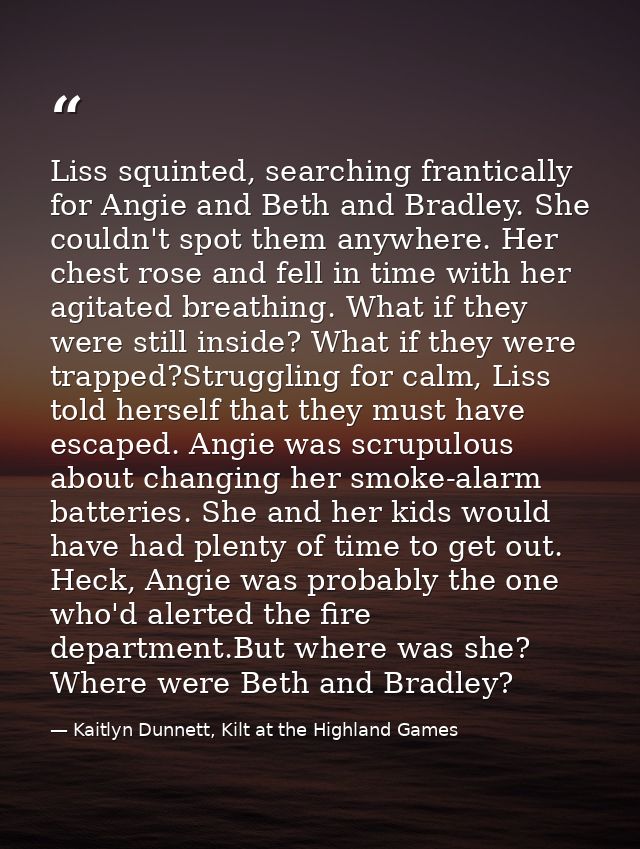 Liss squinted, searching frantically for Angie and Beth and Bradley. She couldn't spot them anywhere. Her chest rose and — Kaitlyn Dunnett, Kilt at the Highland Games