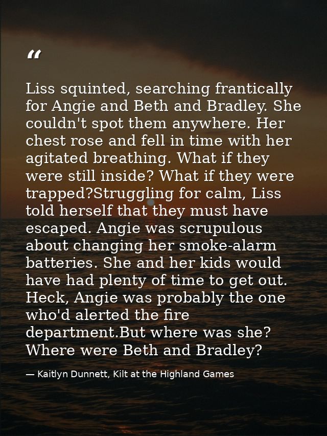 Liss squinted, searching frantically for Angie and Beth and Bradley. She couldn't spot them anywhere. Her chest rose and — Kaitlyn Dunnett, Kilt at the Highland Games