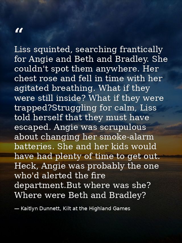 Liss squinted, searching frantically for Angie and Beth and Bradley. She couldn't spot them anywhere. Her chest rose and — Kaitlyn Dunnett, Kilt at the Highland Games