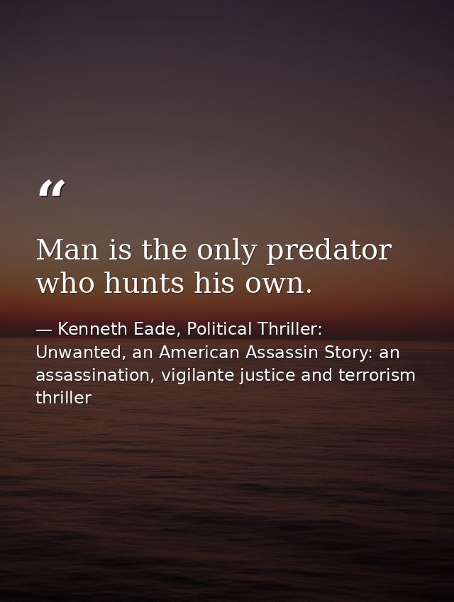 Man is the only predator who hunts his own. — Kenneth Eade, Political Thriller: Unwanted, an American Assassin Story: an assassination, vigilante justice and terrorism thriller