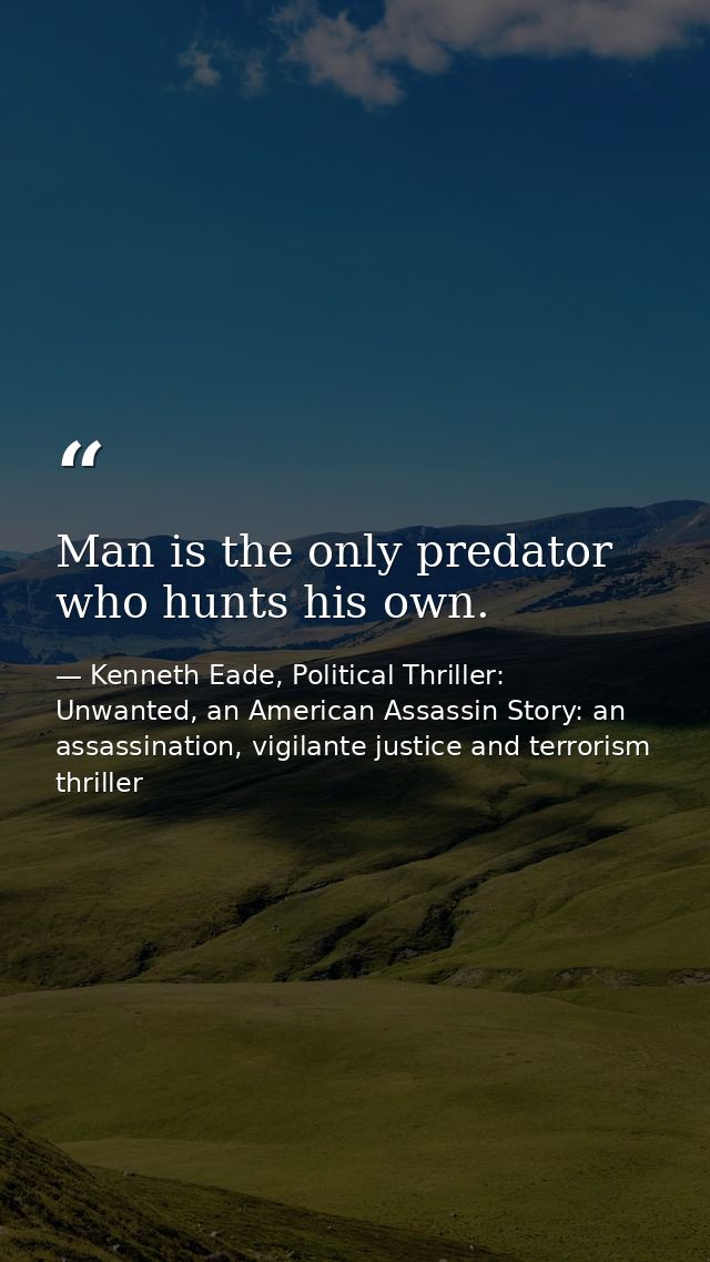 Man is the only predator who hunts his own. — Kenneth Eade, Political Thriller: Unwanted, an American Assassin Story: an assassination, vigilante justice and terrorism thriller