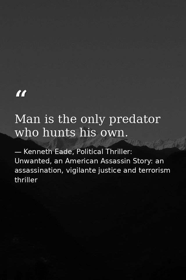 Man is the only predator who hunts his own. — Kenneth Eade, Political Thriller: Unwanted, an American Assassin Story: an assassination, vigilante justice and terrorism thriller