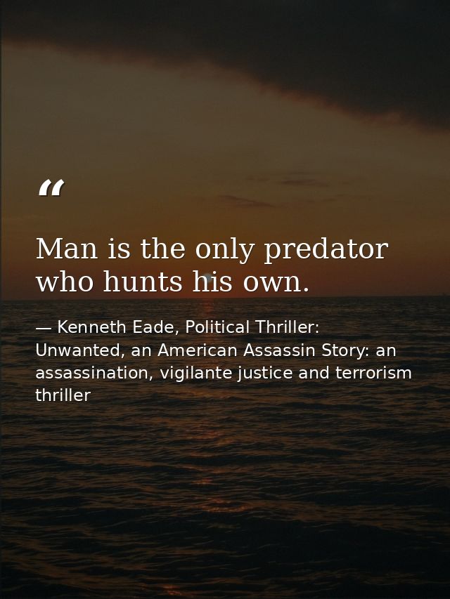 Man is the only predator who hunts his own. — Kenneth Eade, Political Thriller: Unwanted, an American Assassin Story: an assassination, vigilante justice and terrorism thriller