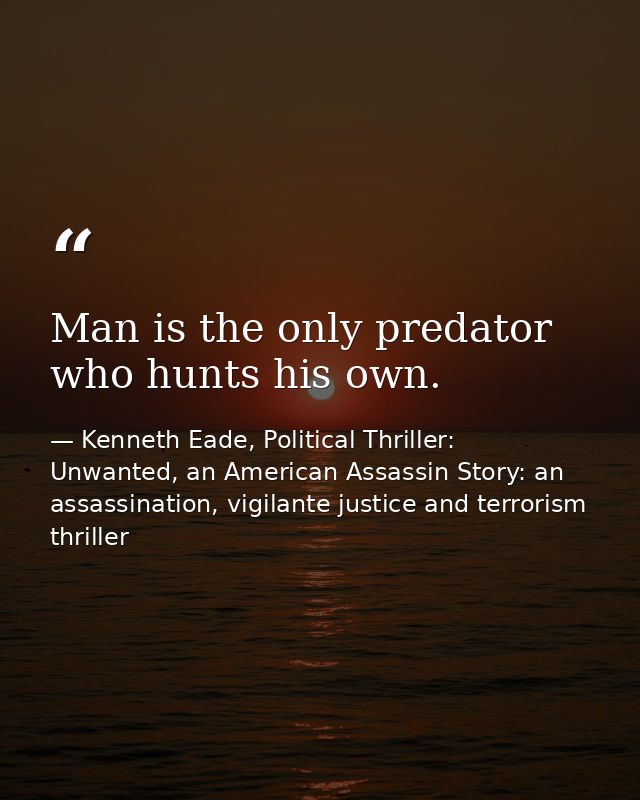 Man is the only predator who hunts his own. — Kenneth Eade, Political Thriller: Unwanted, an American Assassin Story: an assassination, vigilante justice and terrorism thriller