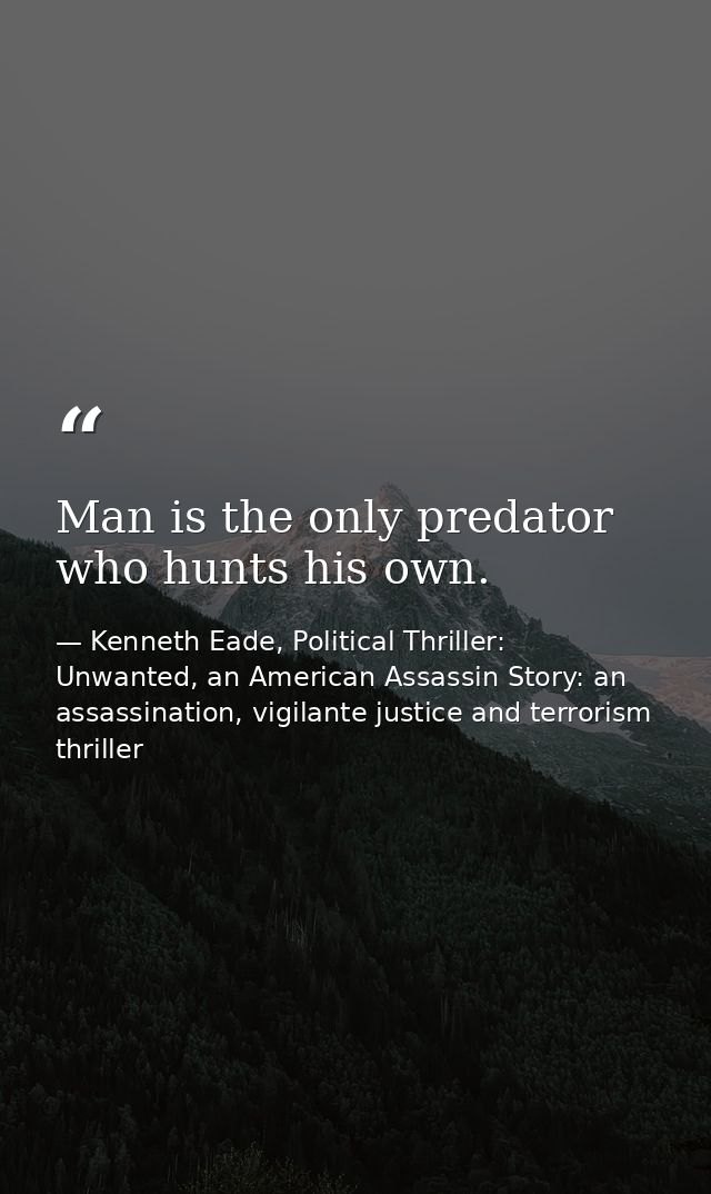 Man is the only predator who hunts his own. — Kenneth Eade, Political Thriller: Unwanted, an American Assassin Story: an assassination, vigilante justice and terrorism thriller