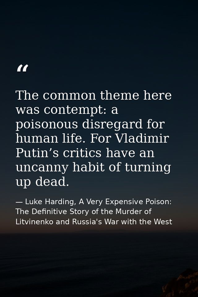 The common theme here was contempt: a poisonous disregard for human life. For Vladimir Putin’s critics have an uncanny h — Luke Harding, A Very Expensive Poison: The Definitive Story of the Murder of Litvinenko and Russia's War with the West