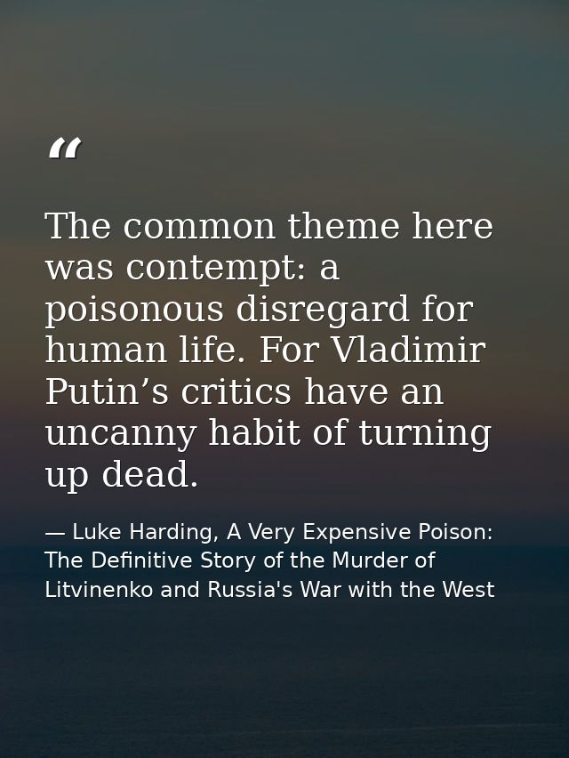 The common theme here was contempt: a poisonous disregard for human life. For Vladimir Putin’s critics have an uncanny h — Luke Harding, A Very Expensive Poison: The Definitive Story of the Murder of Litvinenko and Russia's War with the West