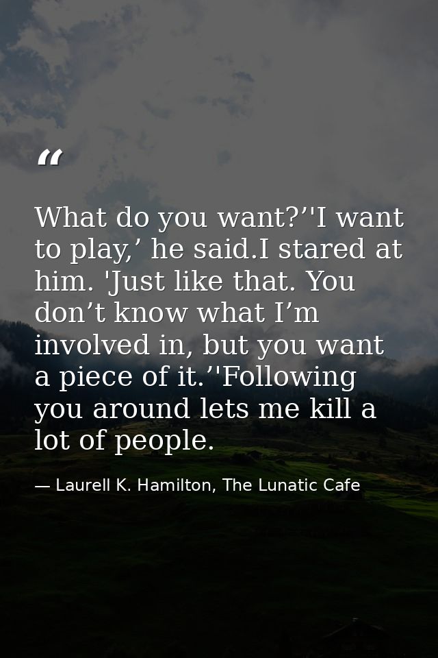 What do you want?’'I want to play,’ he said.I stared at him. 'Just like that. You don’t know what I’m involved in, but y — Laurell K. Hamilton, The Lunatic Cafe