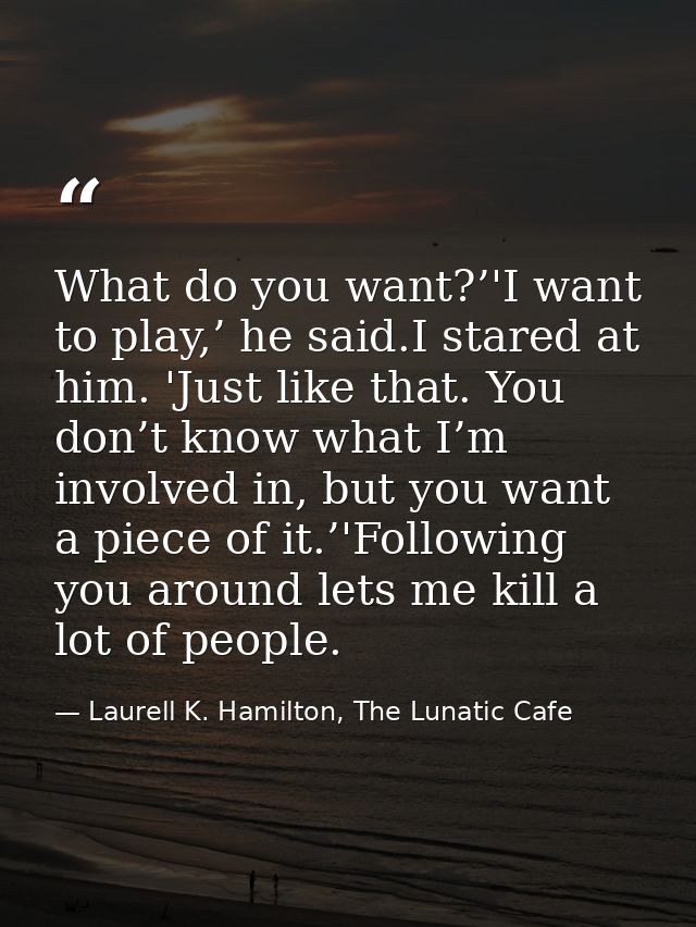 What do you want?’'I want to play,’ he said.I stared at him. 'Just like that. You don’t know what I’m involved in, but y — Laurell K. Hamilton, The Lunatic Cafe