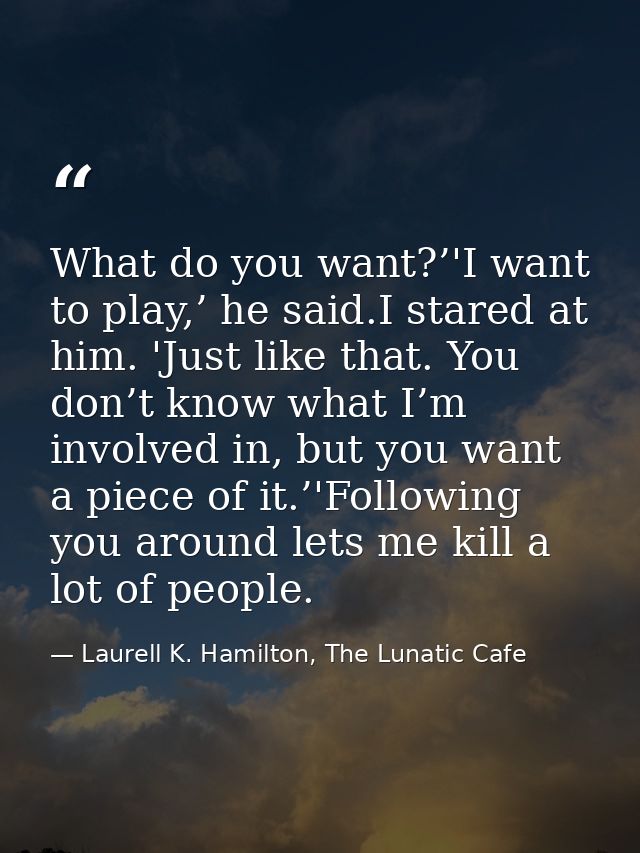 What do you want?’'I want to play,’ he said.I stared at him. 'Just like that. You don’t know what I’m involved in, but y — Laurell K. Hamilton, The Lunatic Cafe