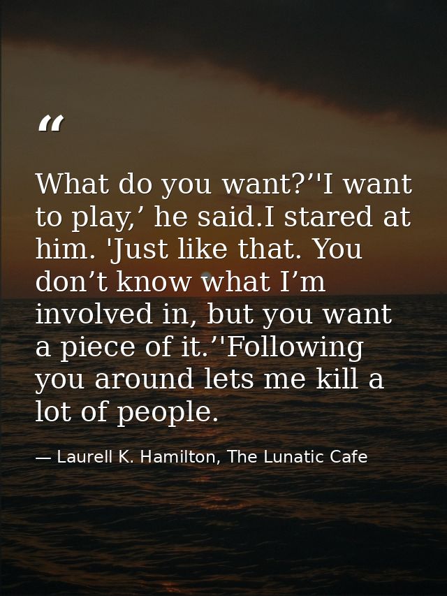 What do you want?’'I want to play,’ he said.I stared at him. 'Just like that. You don’t know what I’m involved in, but y — Laurell K. Hamilton, The Lunatic Cafe