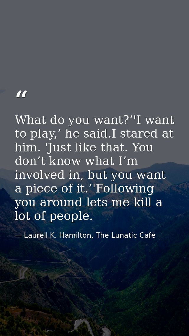 What do you want?’'I want to play,’ he said.I stared at him. 'Just like that. You don’t know what I’m involved in, but y — Laurell K. Hamilton, The Lunatic Cafe