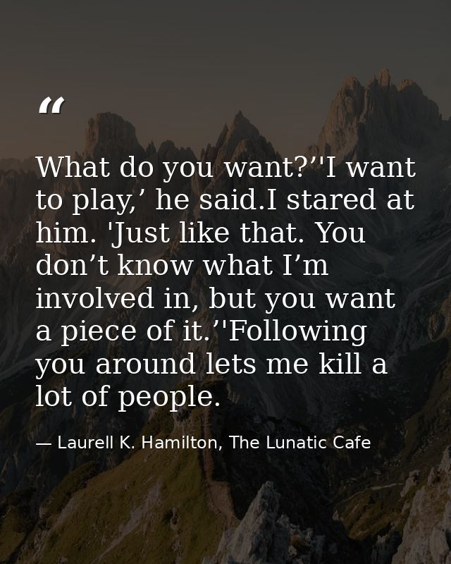 What do you want?’'I want to play,’ he said.I stared at him. 'Just like that. You don’t know what I’m involved in, but y — Laurell K. Hamilton, The Lunatic Cafe
