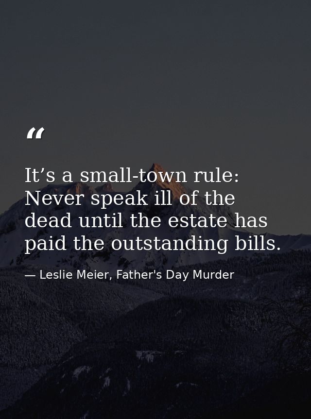 It’s a small-town rule: Never speak ill of the dead until the estate has paid the outstanding bills. — Leslie Meier, Father's Day Murder