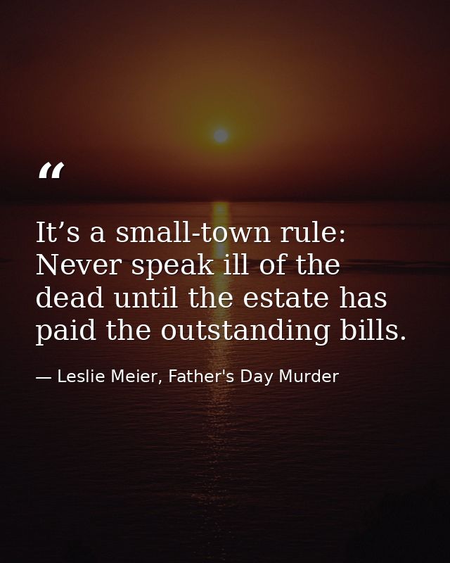 It’s a small-town rule: Never speak ill of the dead until the estate has paid the outstanding bills. — Leslie Meier, Father's Day Murder